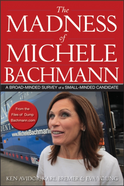 The Madness of Michele Bachmann : A Broad-Minded Survey of a Small-Minded Candidate, PDF eBook