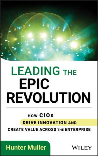 Leading the Epic Revolution : How CIOs Drive Innovation and Create Value Across the Enterprise, Hardback Book