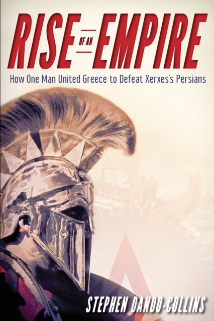 Rise of an Empire : How One Man United Greece to Defeat Xerxes' Persians, Paperback Book