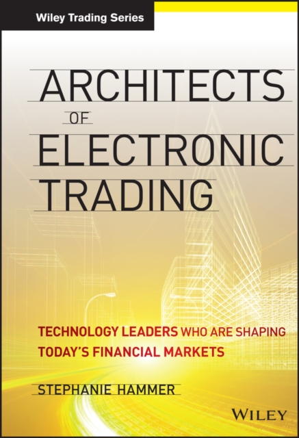 Architects of Electronic Trading : Technology Leaders Who Are Shaping Today's Financial Markets, Hardback Book