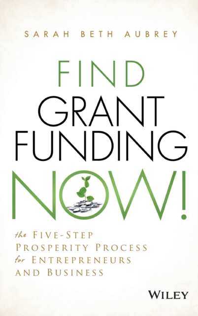 Find Grant Funding Now! : The Five-Step Prosperity Process for Entrepreneurs and Business, Hardback Book