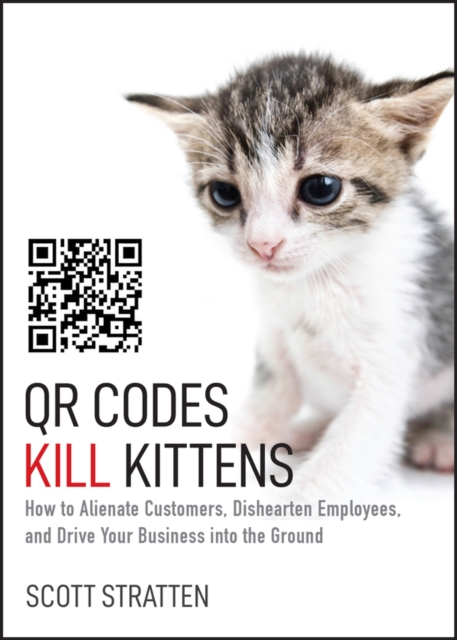 QR Codes Kill Kittens : How to Alienate Customers, Dishearten Employees, and Drive Your Business into the Ground, Hardback Book