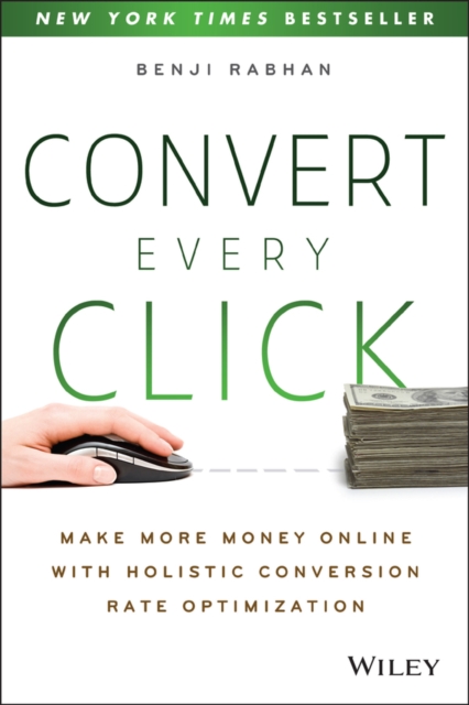 Convert Every Click : Make More Money Online with Holistic Conversion Rate Optimization, Paperback / softback Book