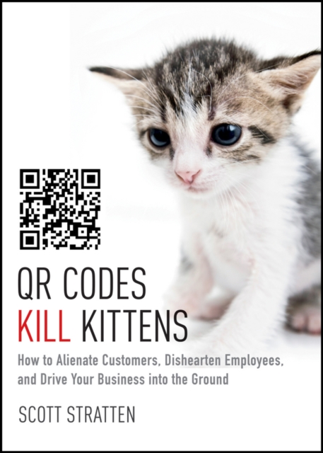 QR Codes Kill Kittens : How to Alienate Customers, Dishearten Employees, and Drive Your Business into the Ground, PDF eBook