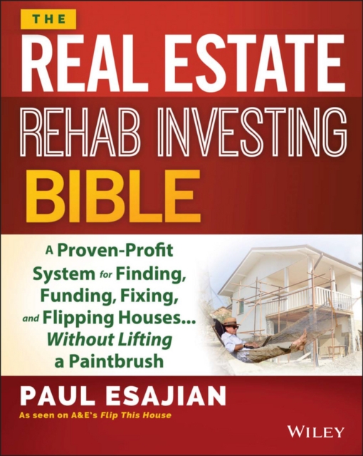 The Real Estate Rehab Investing Bible : A Proven-Profit System for Finding, Funding, Fixing, and Flipping Houses...Without Lifting a Paintbrush, Paperback / softback Book