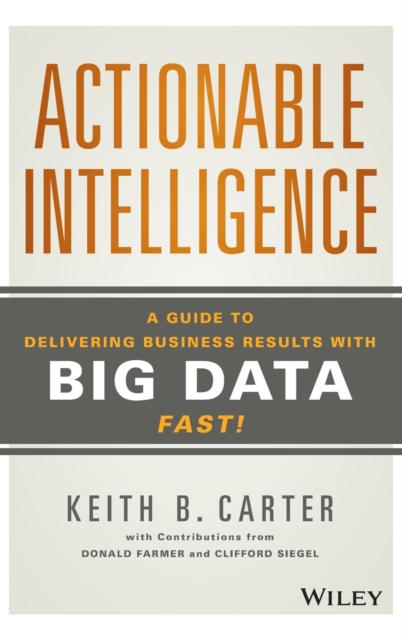 Actionable Intelligence : A Guide to Delivering Business Results with Big Data Fast!, Hardback Book