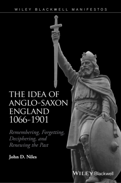 The Idea of Anglo-Saxon England 1066-1901 : Remembering, Forgetting, Deciphering, and Renewing the Past, PDF eBook