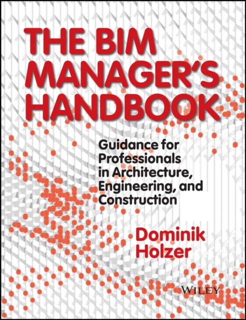 The BIM Manager's Handbook : Guidance for Professionals in Architecture, Engineering, and Construction, EPUB eBook