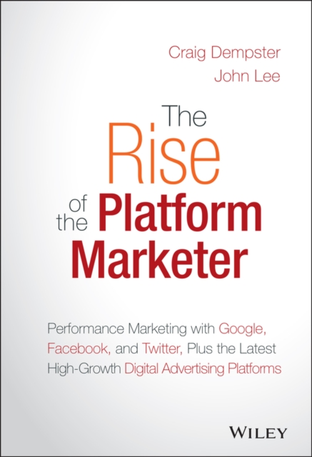 The Rise of the Platform Marketer : Performance Marketing with Google, Facebook, and Twitter, Plus the Latest High-Growth Digital Advertising Platforms, Hardback Book