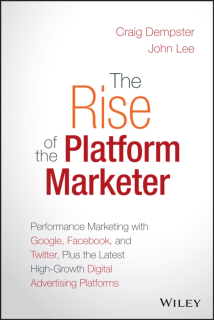 The Rise of the Platform Marketer : Performance Marketing with Google, Facebook, and Twitter, Plus the Latest High-Growth Digital Advertising Platforms, PDF eBook