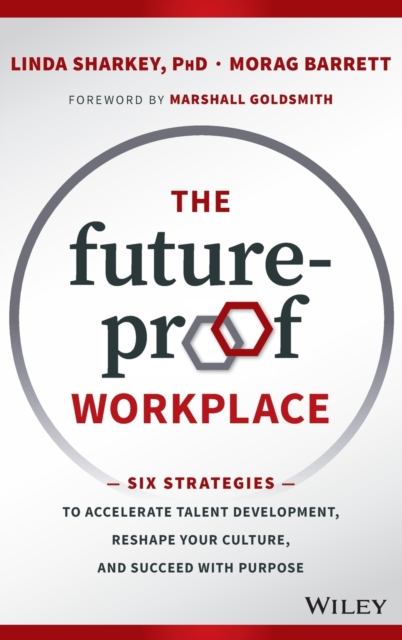 The Future-Proof Workplace : Six Strategies to Accelerate Talent Development, Reshape Your Culture, and Succeed with Purpose, Hardback Book