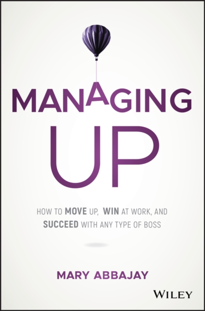 Managing Up : How to Move up, Win at Work, and Succeed with Any Type of Boss, Hardback Book