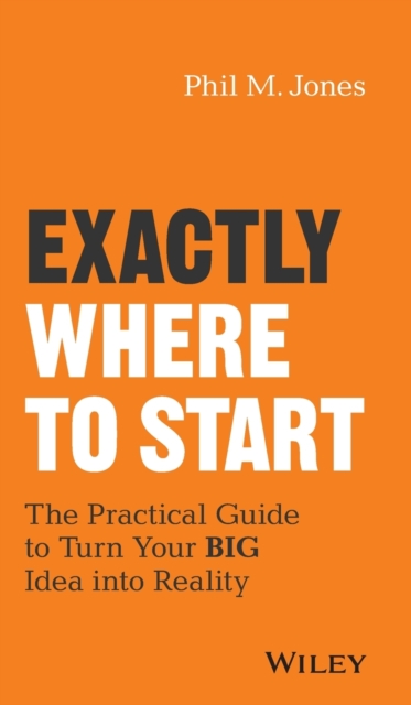 Exactly Where to Start : The Practical Guide to Turn Your BIG Idea into Reality, Hardback Book