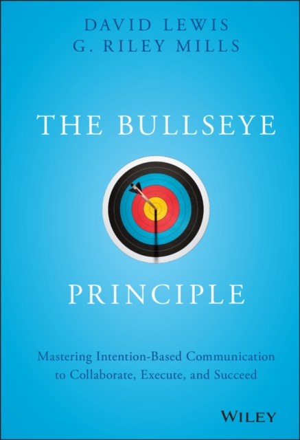 The Bullseye Principle : Mastering Intention-Based Communication to Collaborate, Execute, and Succeed, Hardback Book