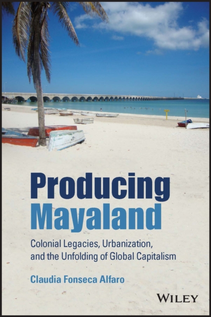 Producing Mayaland : Colonial Legacies, Urbanization, and the Unfolding of Global Capitalism, Paperback / softback Book