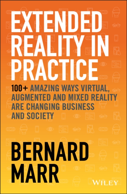 Extended Reality in Practice : 100+ Amazing Ways Virtual, Augmented and Mixed Reality Are Changing Business and Society, Hardback Book