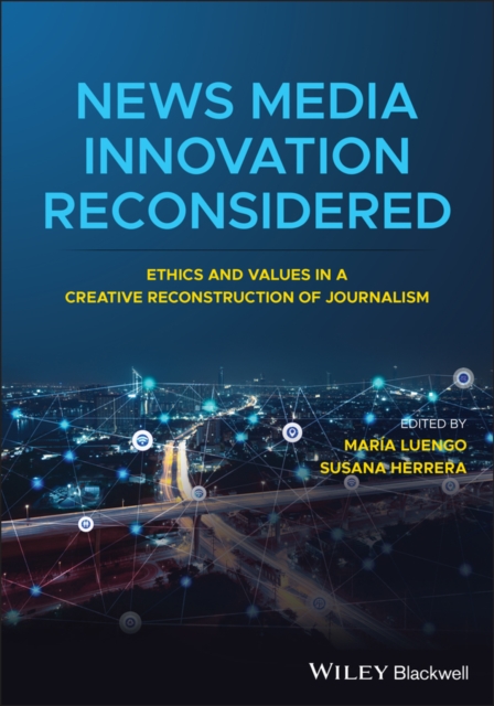 News Media Innovation Reconsidered : Ethics and Values in a Creative Reconstruction of Journalism, PDF eBook