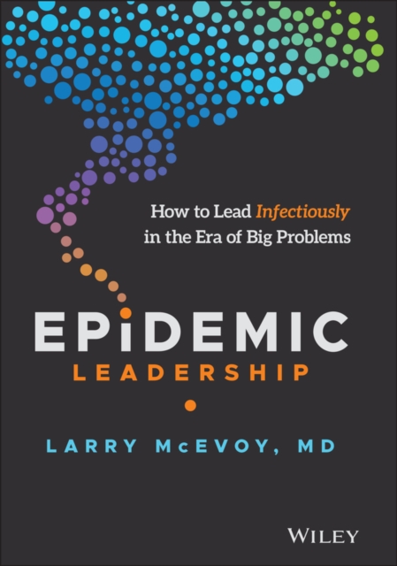 Epidemic Leadership : How to Lead Infectiously in the Era of Big Problems, Hardback Book