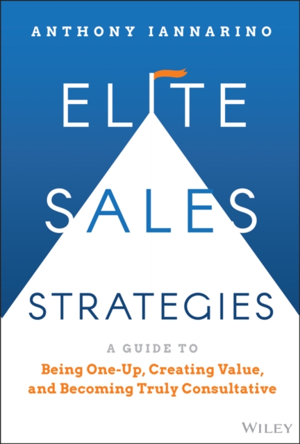 Elite Sales Strategies : A Guide to Being One-Up, Creating Value, and Becoming Truly Consultative, Hardback Book