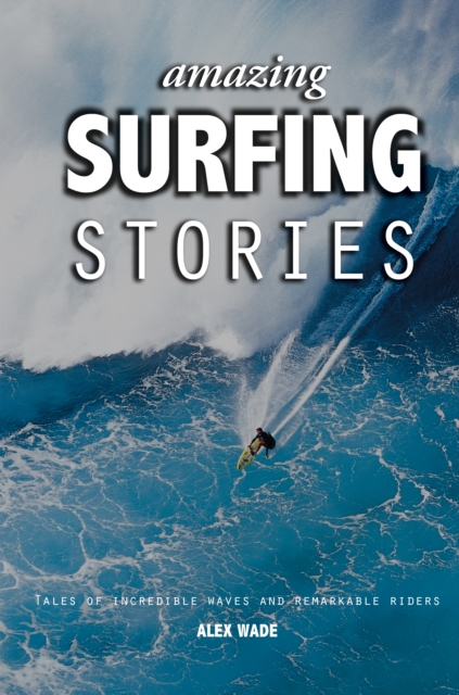 Amazing Surfing Stories : Tales of Incredible Waves & Remarkable Riders, Hardback Book