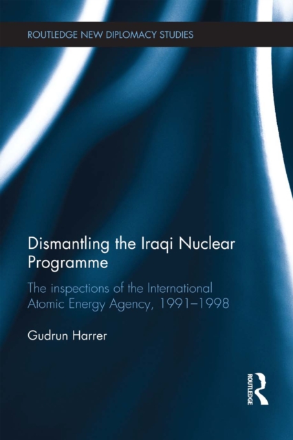 Dismantling the Iraqi Nuclear Programme : The Inspections of the International Atomic Energy Agency, 1991–1998, EPUB eBook