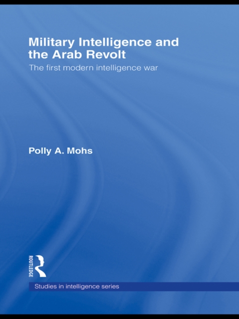 Military Intelligence and the Arab Revolt : The First Modern Intelligence War, EPUB eBook