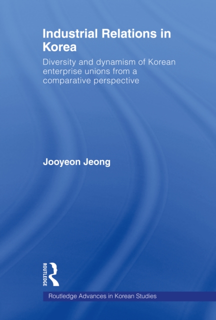 Industrial Relations In Korea : Diversity and Dynamism of Korean Enterprise Unions from a Comparative Perspective, EPUB eBook