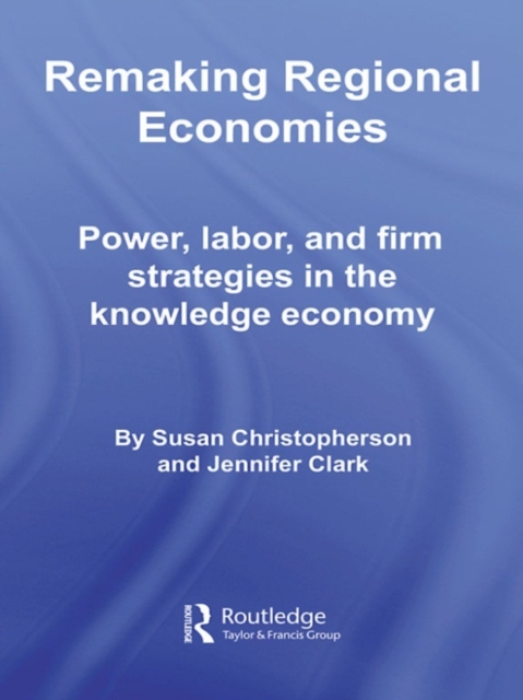 Remaking Regional Economies : Power, Labor, and Firm Strategies in the Knowledge Economy, PDF eBook