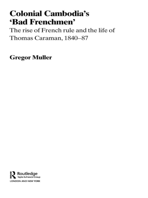 Colonial Cambodia's 'Bad Frenchmen' : The rise of French rule and the life of Thomas Caraman, 1840-87, PDF eBook