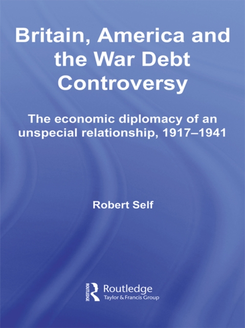 Britain, America and the War Debt Controversy : The Economic Diplomacy of an Unspecial Relationship, 1917-45, EPUB eBook