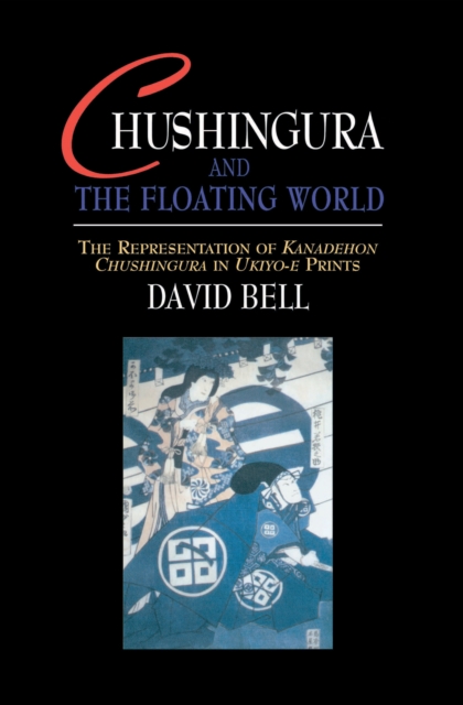 Chushingura and the Floating World : The Representation of Kanadehon Chushingura in Ukiyo-e Prints, PDF eBook