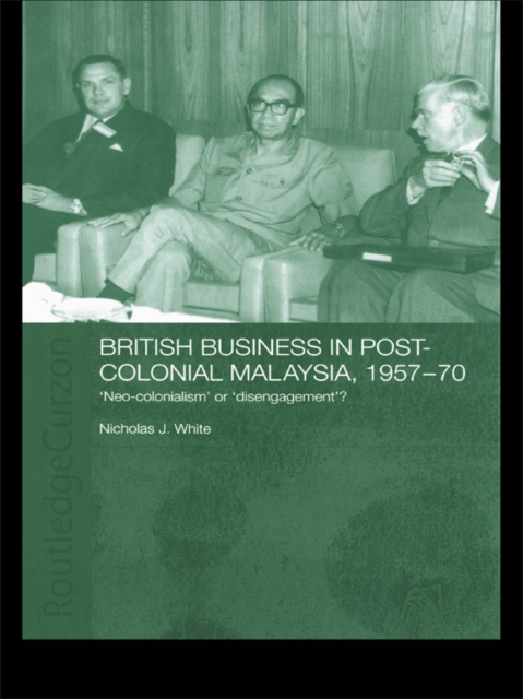 British Business in Post-Colonial Malaysia, 1957-70 : Neo-colonialism or Disengagement?, EPUB eBook