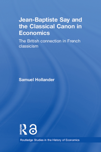 Jean-Baptiste Say and the Classical Canon in Economics : The British Connection in French Classicism, PDF eBook