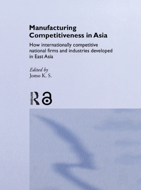 Manufacturing Competitiveness in Asia : How Internationally Competitive National Firms and Industries Developed in East Asia, PDF eBook