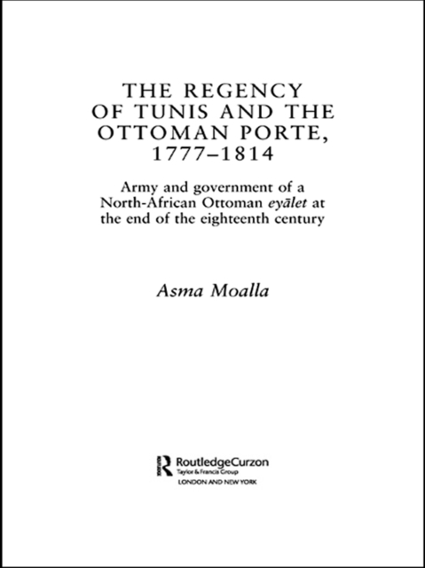The Regency of Tunis and the Ottoman Porte, 1777-1814 : Army and Government of a North-African Eyalet at the End of the Eighteenth Century, EPUB eBook