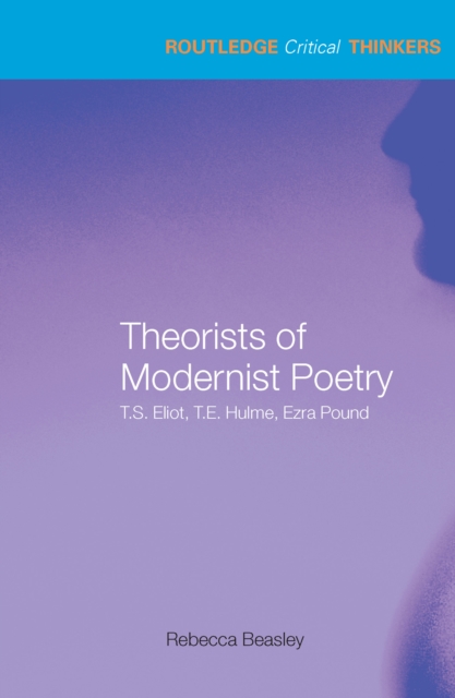 Theorists of Modernist Poetry : T.S. Eliot, T.E. Hulme, Ezra Pound, PDF eBook