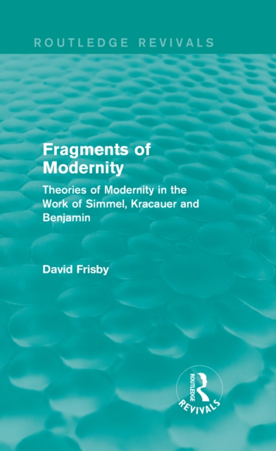 Fragments of Modernity (Routledge Revivals) : Theories of Modernity in the Work of Simmel, Kracauer and Benjamin, PDF eBook