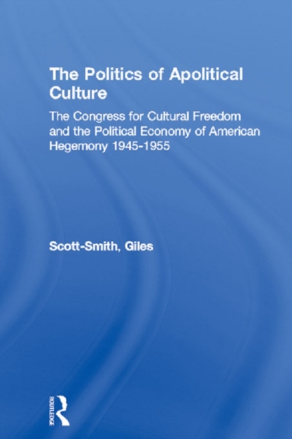 The Politics of Apolitical Culture : The Congress for Cultural Freedom and the Political Economy of American Hegemony 1945-1955, EPUB eBook