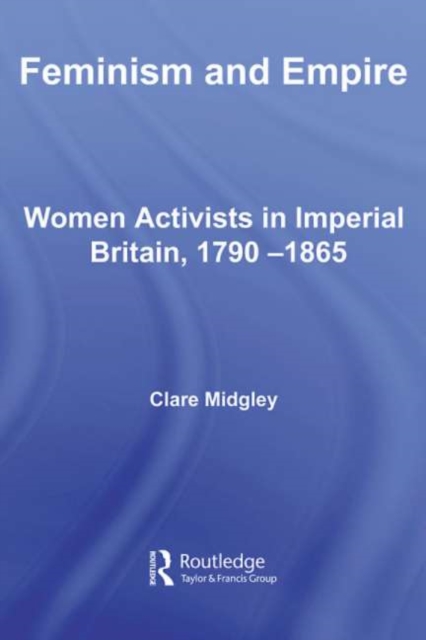 Feminism and Empire : Women Activists in Imperial Britain, 1790-1865, PDF eBook