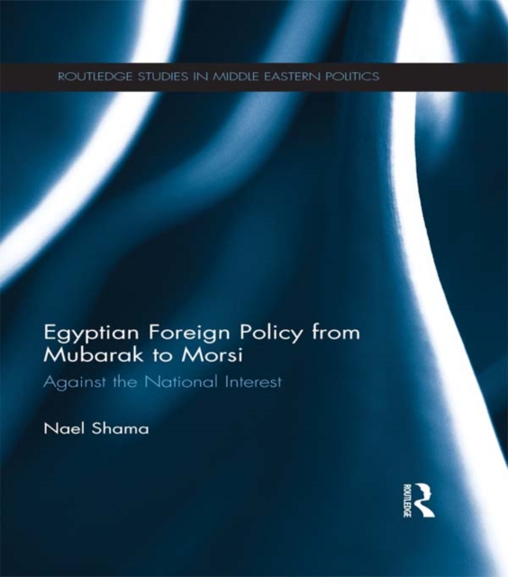 Egyptian Foreign Policy From Mubarak to Morsi : Against the National Interest, PDF eBook