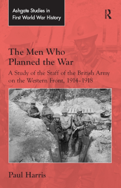 The Men Who Planned the War : A Study of the Staff of the British Army on the Western Front, 1914-1918, EPUB eBook