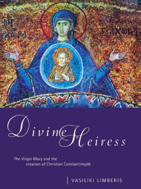 Divine Heiress : The Virgin Mary and the Making of Christian Constantinople, EPUB eBook