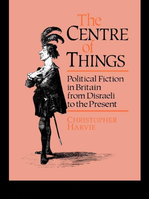 The Centre of Things : Political Fiction in Britain from Disraeli to the Present, PDF eBook