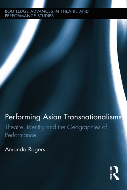 Performing Asian Transnationalisms : Theatre, Identity, and the Geographies of Performance, EPUB eBook