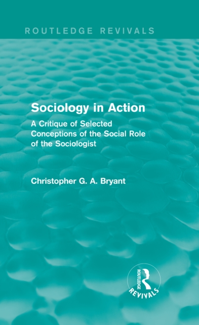 Sociology in Action (Routledge Revivals) : A Critique of Selected Conceptions of the Social Role of the Sociologist, EPUB eBook