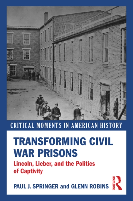 Transforming Civil War Prisons : Lincoln, Lieber, and the Politics of Captivity, PDF eBook