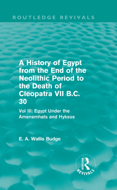 A History of Egypt from the End of the Neolithic Period to the Death of Cleopatra VII B.C. 30 (Routledge Revivals) : Vol. III: Egypt Under the Amenemhats and Hyksos, PDF eBook