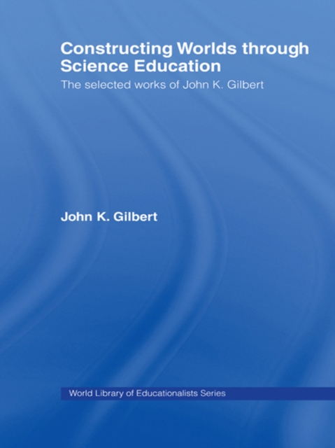 Constructing Worlds through Science Education : The Selected Works of John K. Gilbert, PDF eBook