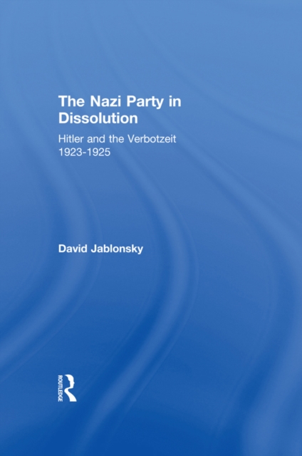 The Nazi Party in Dissolution : Hitler and the Verbotzeit 1923-25, PDF eBook