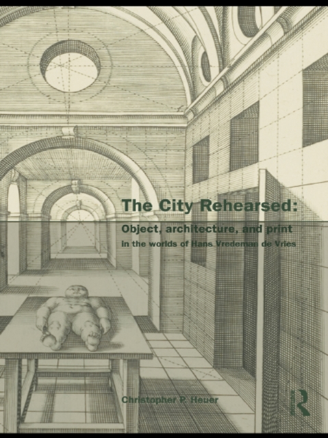 The City Rehearsed : Object, Architecture, and Print in the Worlds of Hans Vredeman de Vries, EPUB eBook